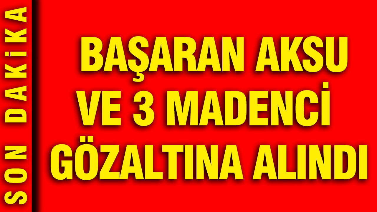 Başaran Aksu ve 3 madenci gözaltına alındı
