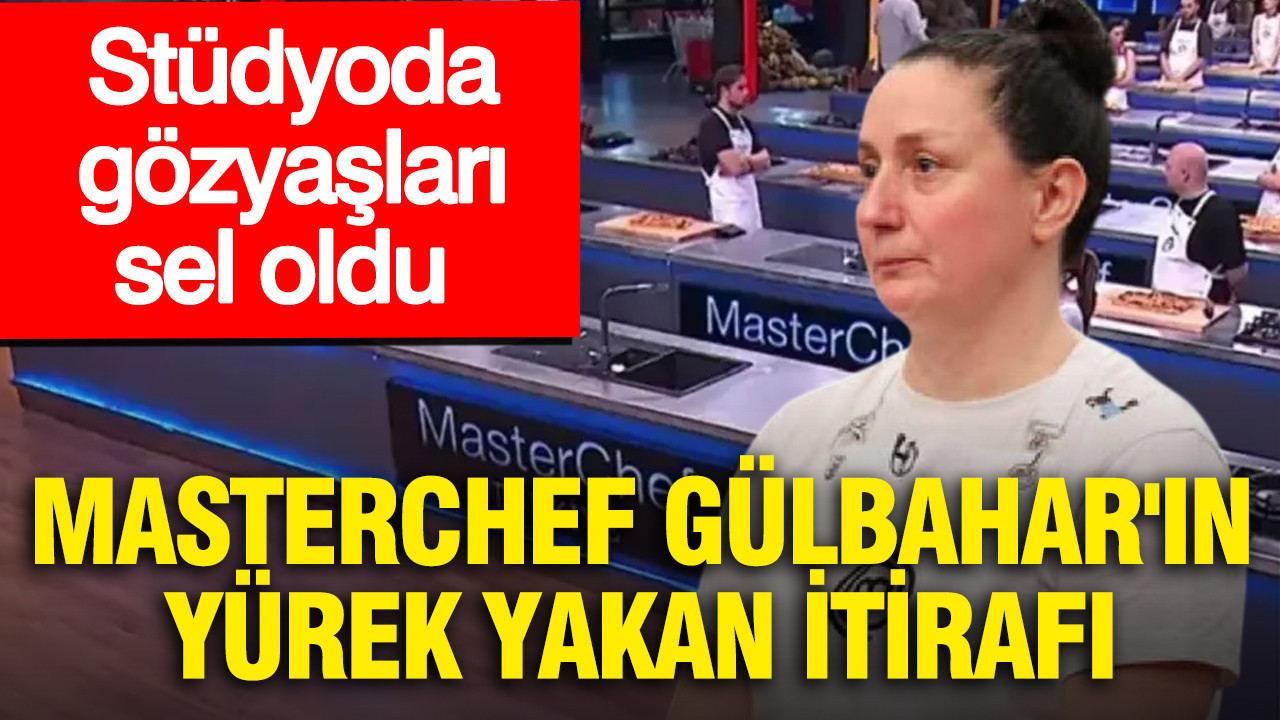 MasterChef Gülbahar'ın yürek yakan itirafı: Stüdyoda gözyaşları sel oldu