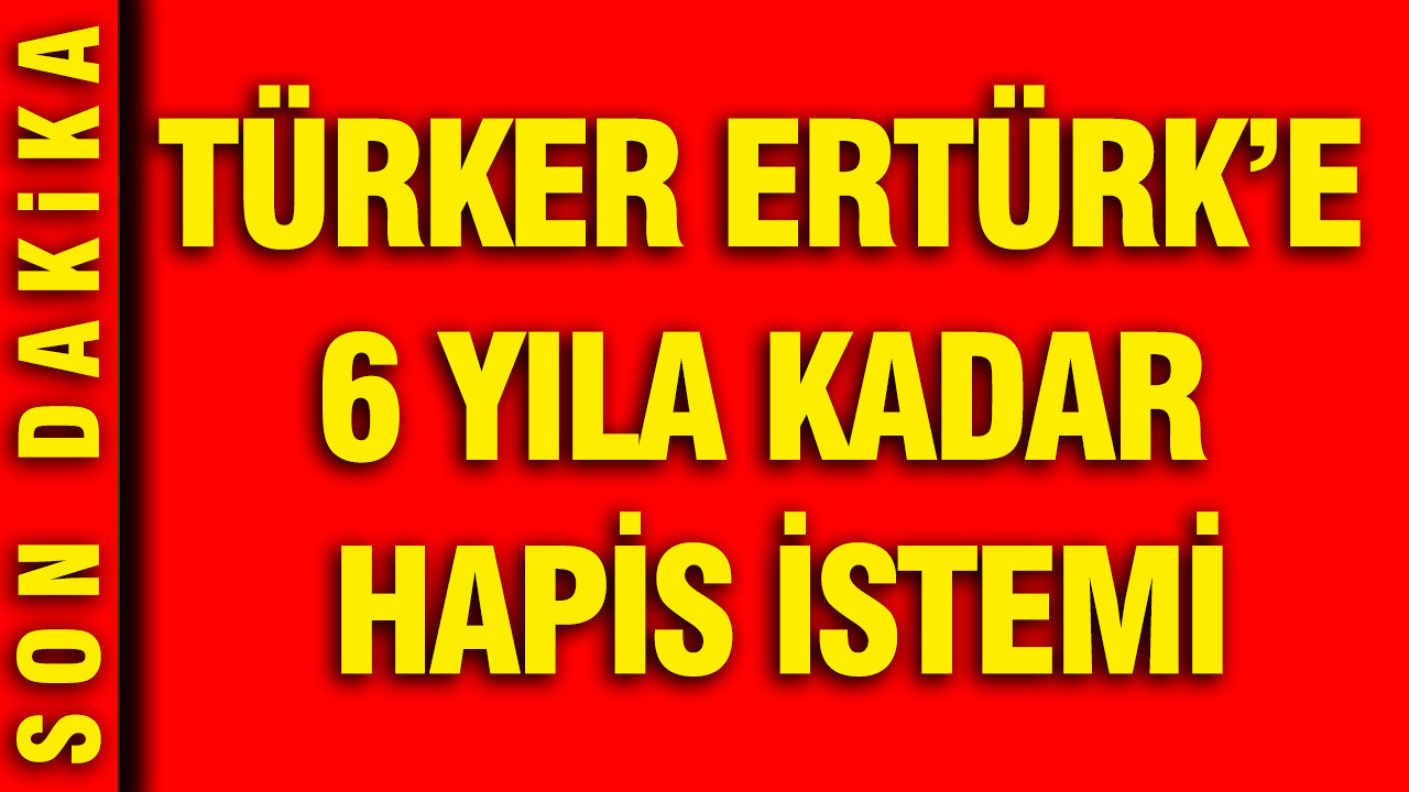 Türker Ertürk'e 6 yıla kadar hapis istemi