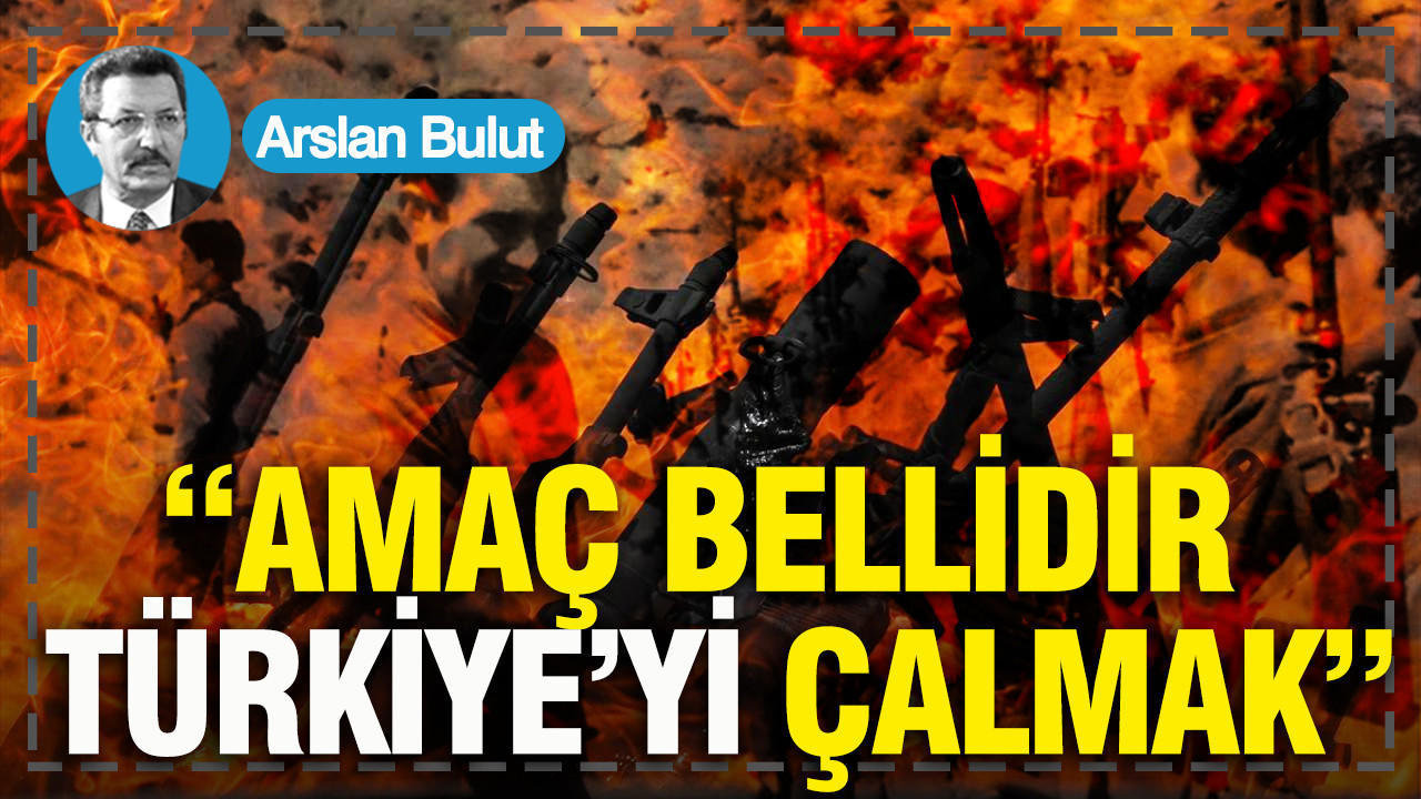 “Amaç bellidir, Türkiye’yi çalmak”