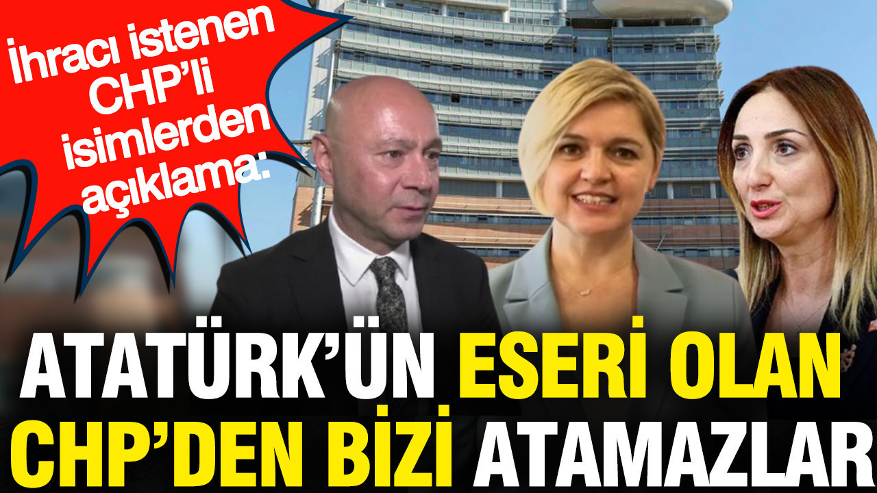 İhracı istenen CHP'li isimlerden açıklama: Atatürk'ün eseri olan CHP'den bizi atamazlar