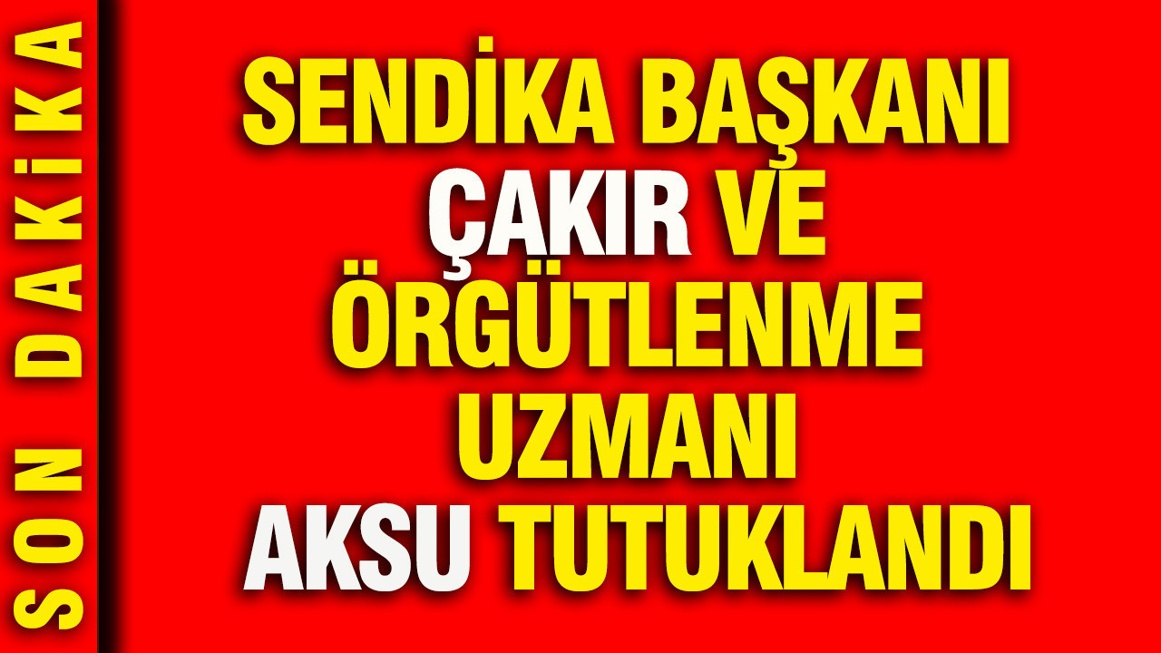Sendika Başkanı Çakır ve Örgütlenme Uzmanı Aksu tutuklandı