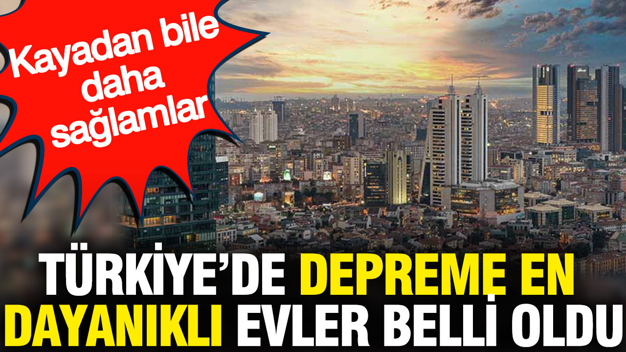 Türkiye'de depreme en dayanıklı evler belli oldu: Kayadan bile daha sağlamlar