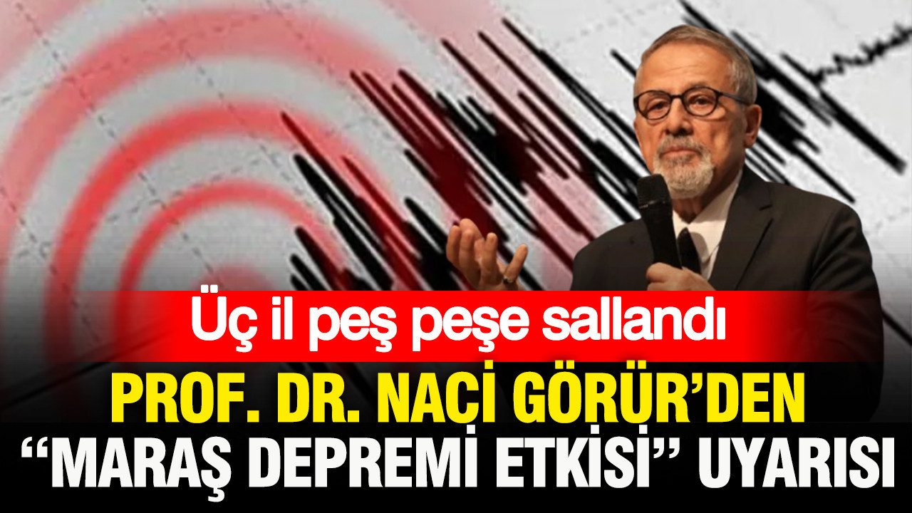 Üç il peş peşe sallandı: Prof. Dr. Naci Görür’den “Maraş Depremi etkisi” uyarısı