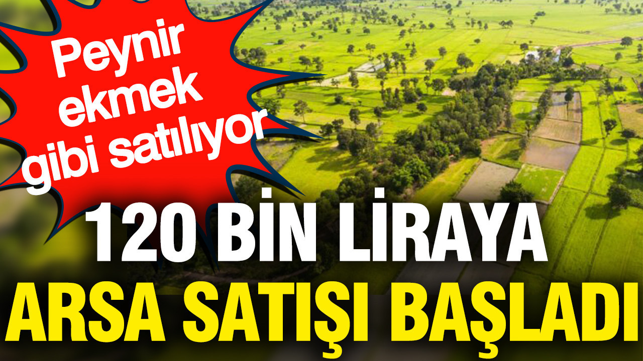 120 bin liraya arsa satışı başladı: Peynir ekmek gibi satılıyor (27 Ağustos 2026)
