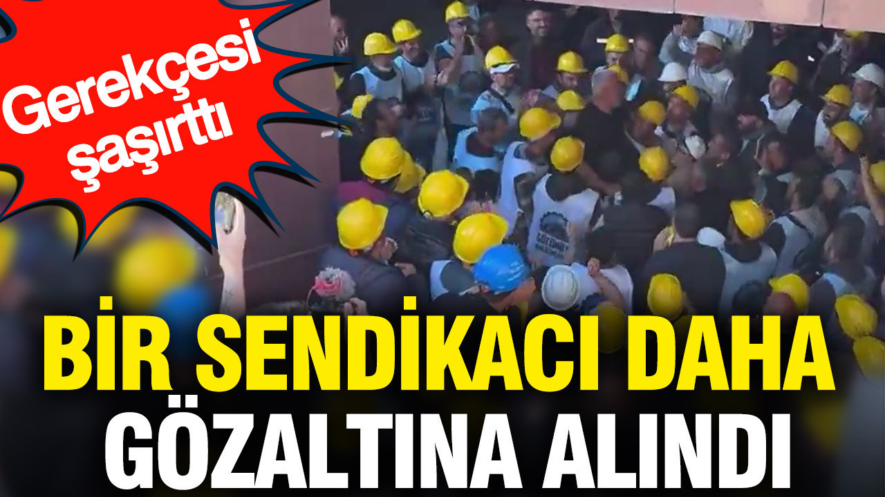 Bir sendikacı daha gözaltına alındı: Gerekçesi şaşırttı