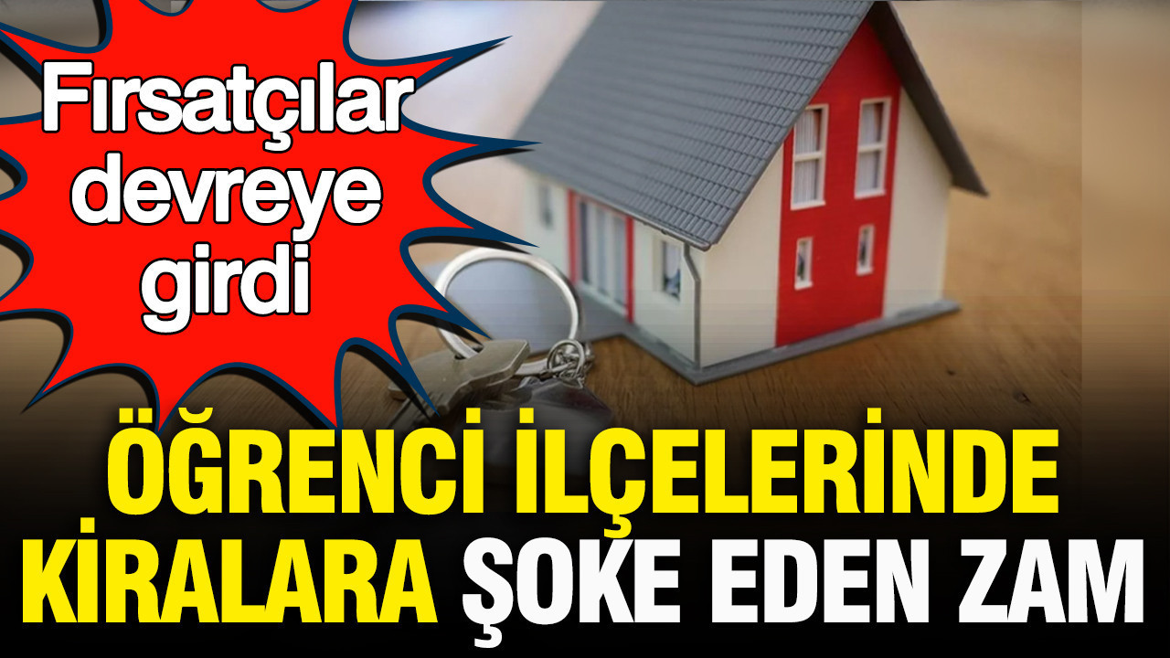 Fırsatçılar devreye girdi: Öğrenci ilçelerinde kiralara “yok artık” dedirten artış