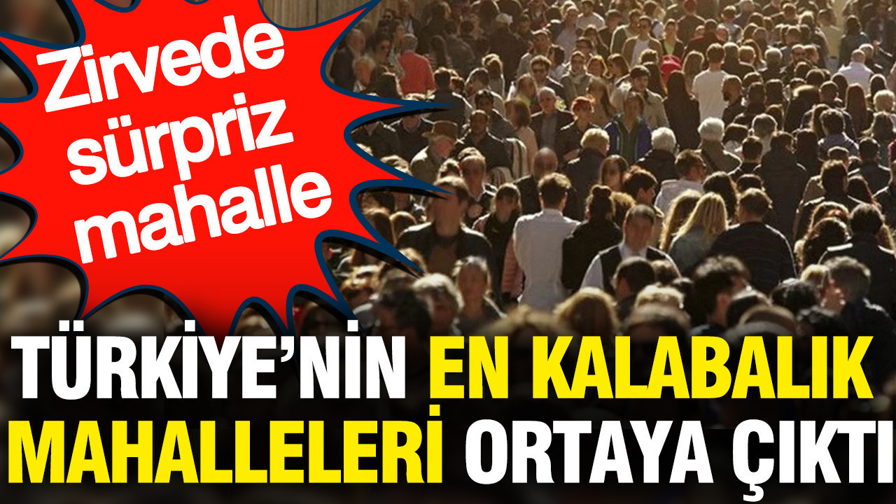 Türkiye'nin en kalabalık mahalleleri ortaya çıktı: Zirvede büyük sürpriz