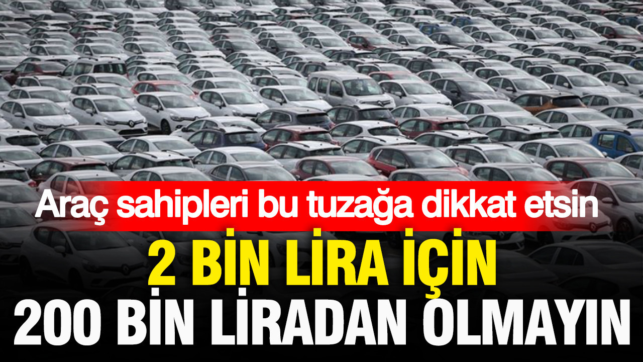 Araç sahipleri bu tuzağa dikkat etsin: 2 bin lira için 200 bin liradan olmayın