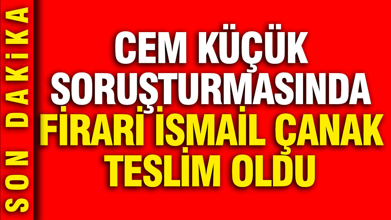 Cem Küçük soruşturmasında firari İsmail Çanak teslim oldu