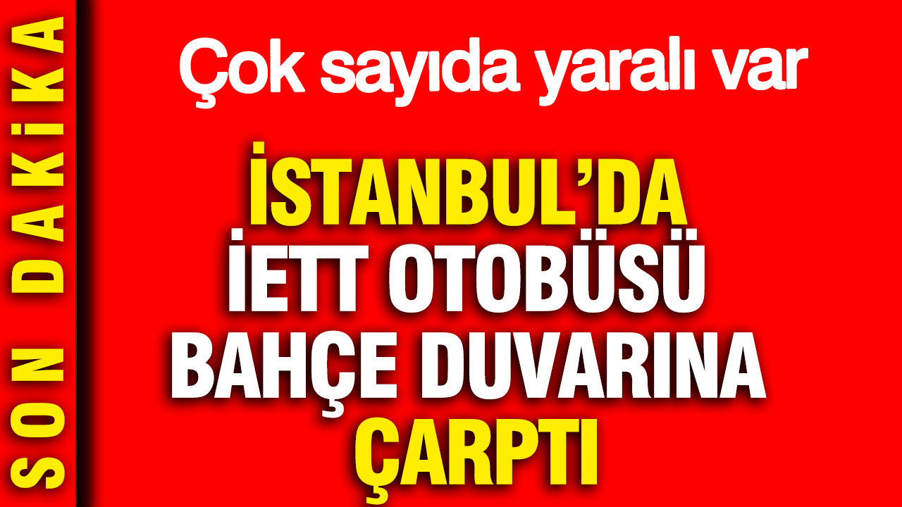 İstanbul’da İETT Otobüsü bahçe duvarına çarptı: Çok sayıda yaralı var