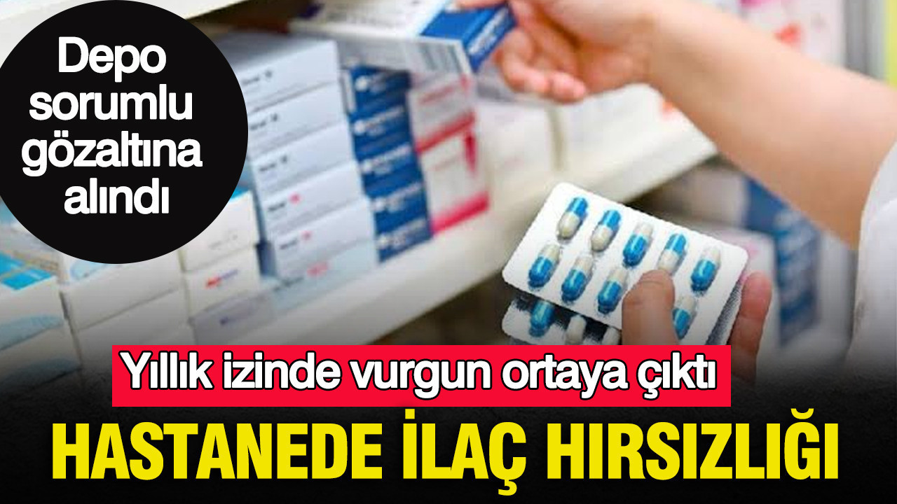 Yıllık izinde vurgun ortaya çıktı: Hastanede ilaç hırsızlığı: Depo sorumlu gözaltına alındı