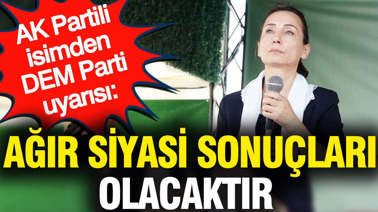 AK Partili isimden DEM Parti uyarısı: Ağır siyasi sonuçları olacaktır
