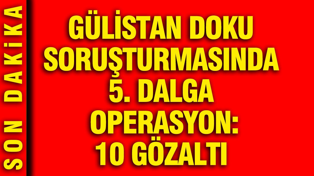 Gülistan Doku cinayetine intihar süsü verenlere operasyon: 10 kişi gözaltında