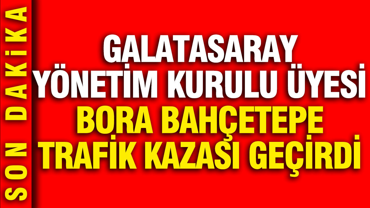 Galatasaray Yönetim Kurulu Üyesi Bora Bahçetepe trafik kazası geçirdi