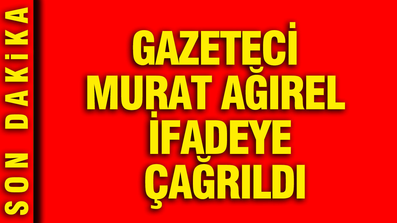 Gazeteci Murat Ağırel ifadeye çağrıldı