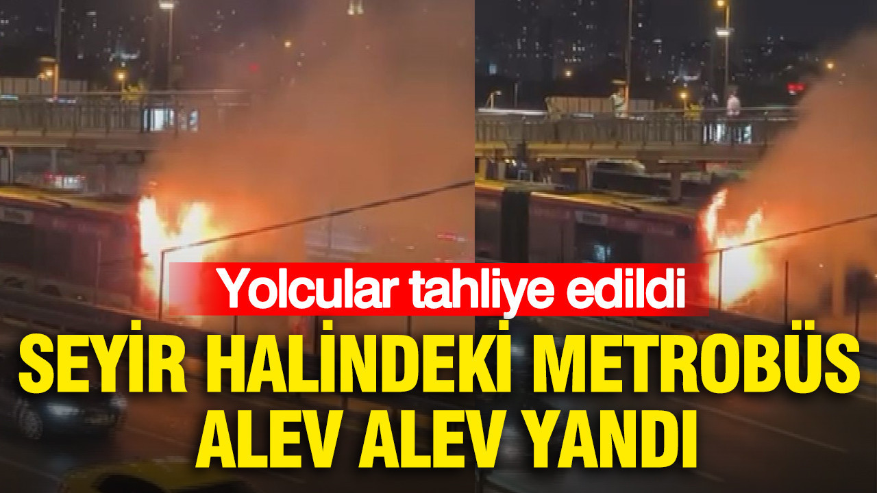 Seyir halindeki metrobüs alev alev yandı: Yolcular tahliye edildi