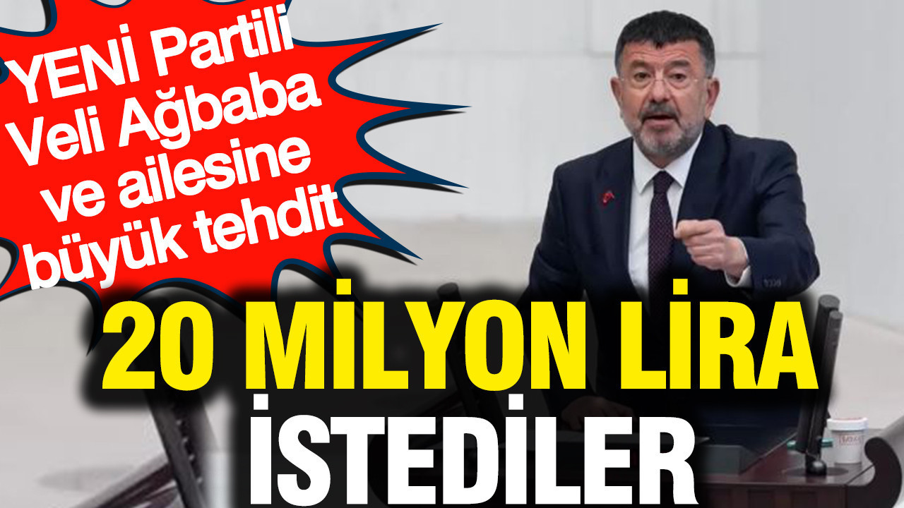 YENİ Partili Veli Ağbaba ve ailesine büyük tehdit: 20 milyon lira istediler