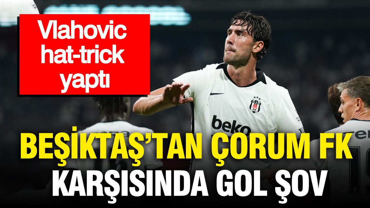 Beşiktaş’tan Çorum FK karşısında gol şov: Vlahovic hat-trick yaptı