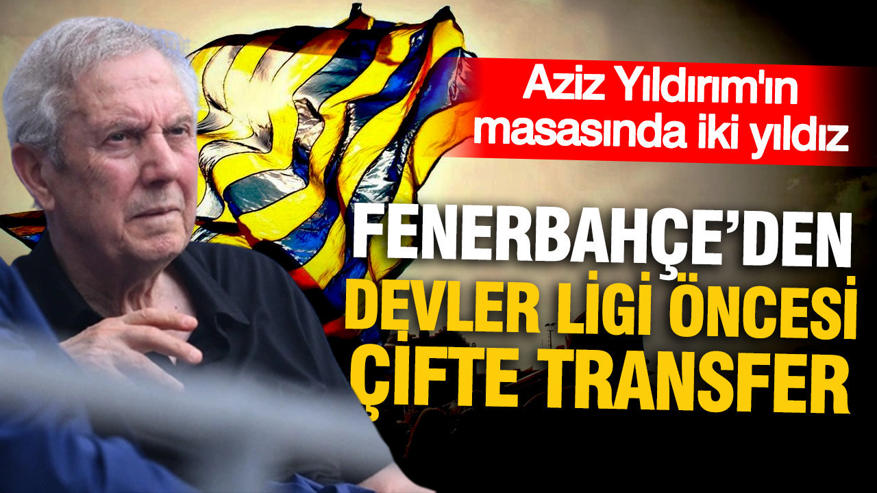 Fenerbahçe’den Şampiyonlar Ligi öncesi çifte transfer: Aziz Yıldırım'ın masasında iki yıldız