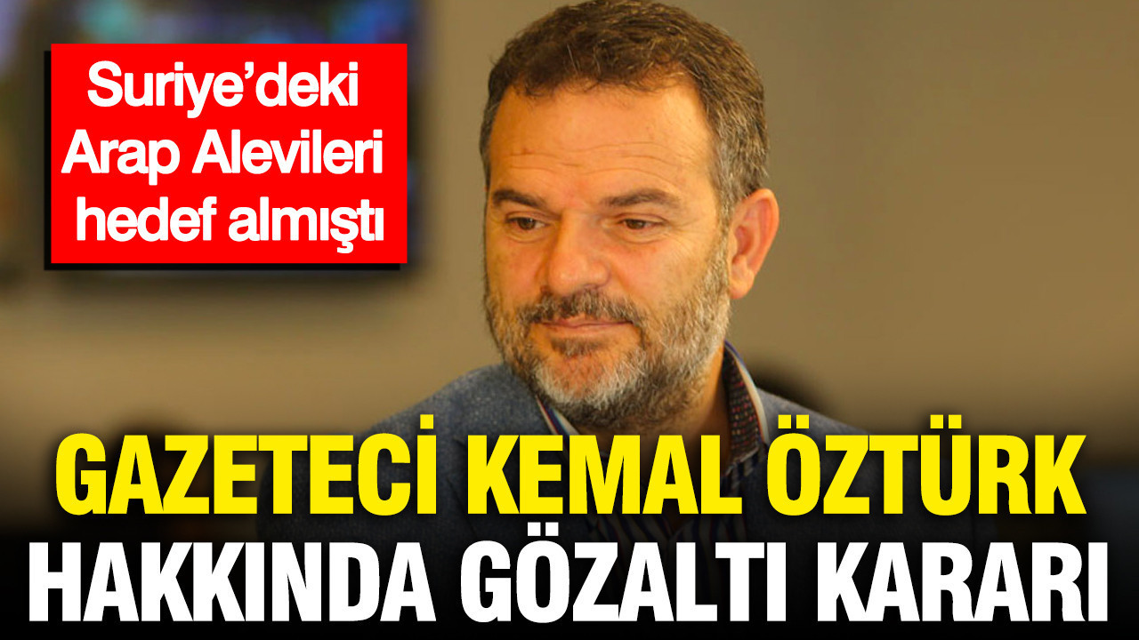 Gazeteci Kemal Öztürk hakkında gözaltı kararı: Süriye'deki Arap Alevileri hedef almıştı