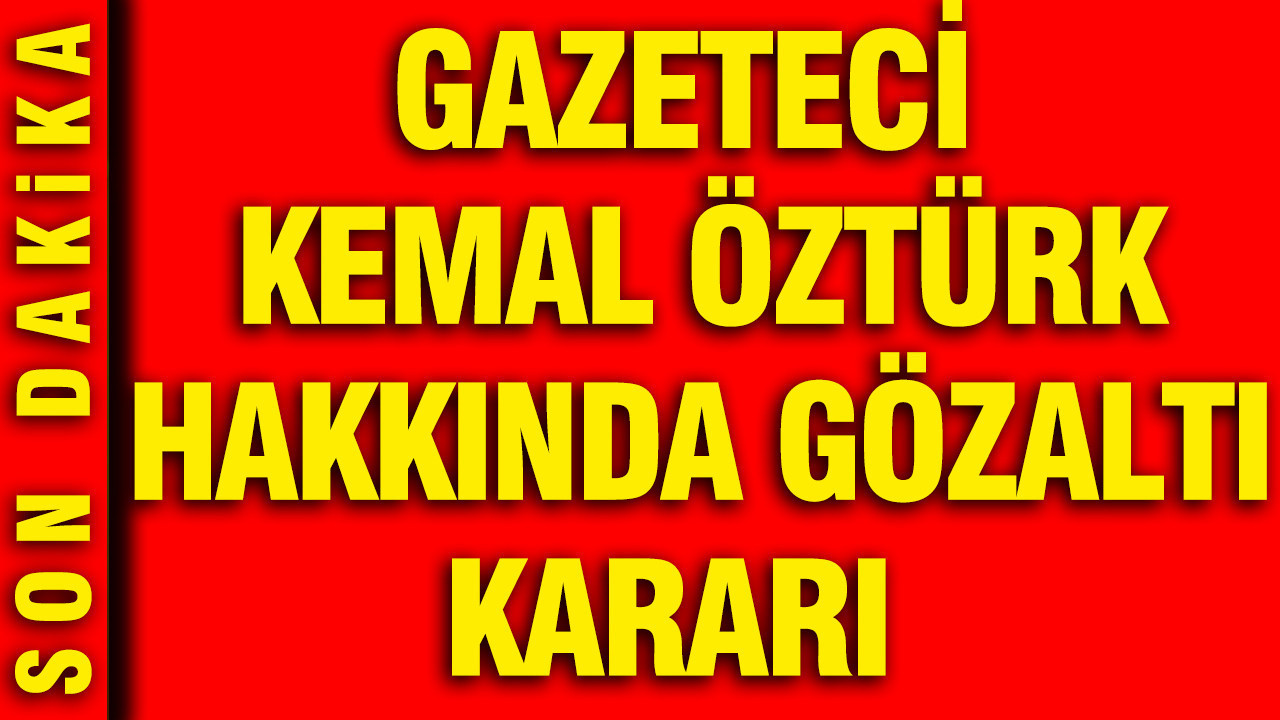 Gazeteci Kemal Öztürk hakkında gözaltı kararı