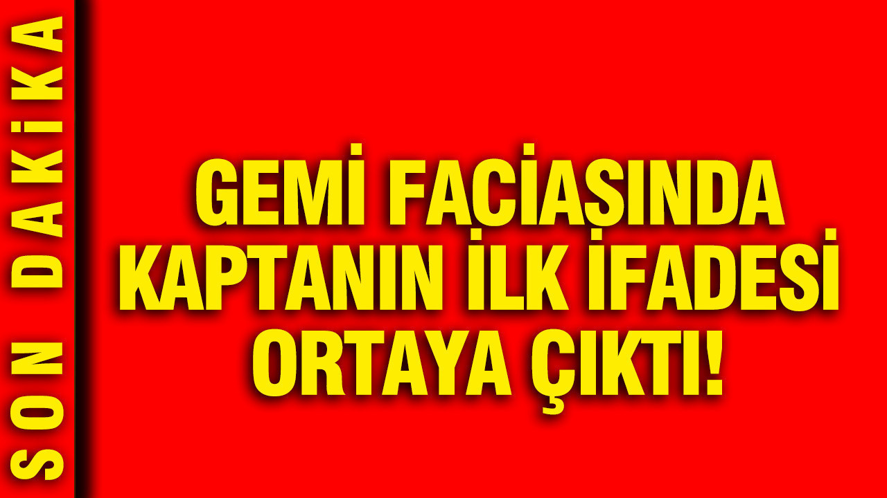 Gemi faciasında kaptanın ilk ifadesi ortaya çıktı
