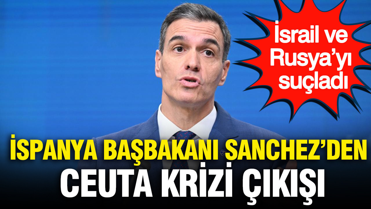 İspanya Başbakanı Sanchez’den Ceuta krizi çıkışı: İsrail ve Rusya’yı suçladı