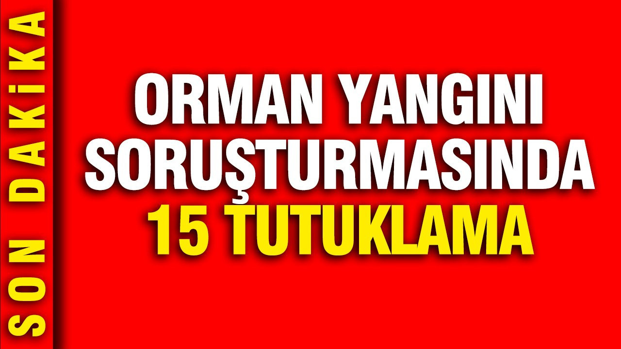 Orman yangını soruşturmasında 15 tutuklama