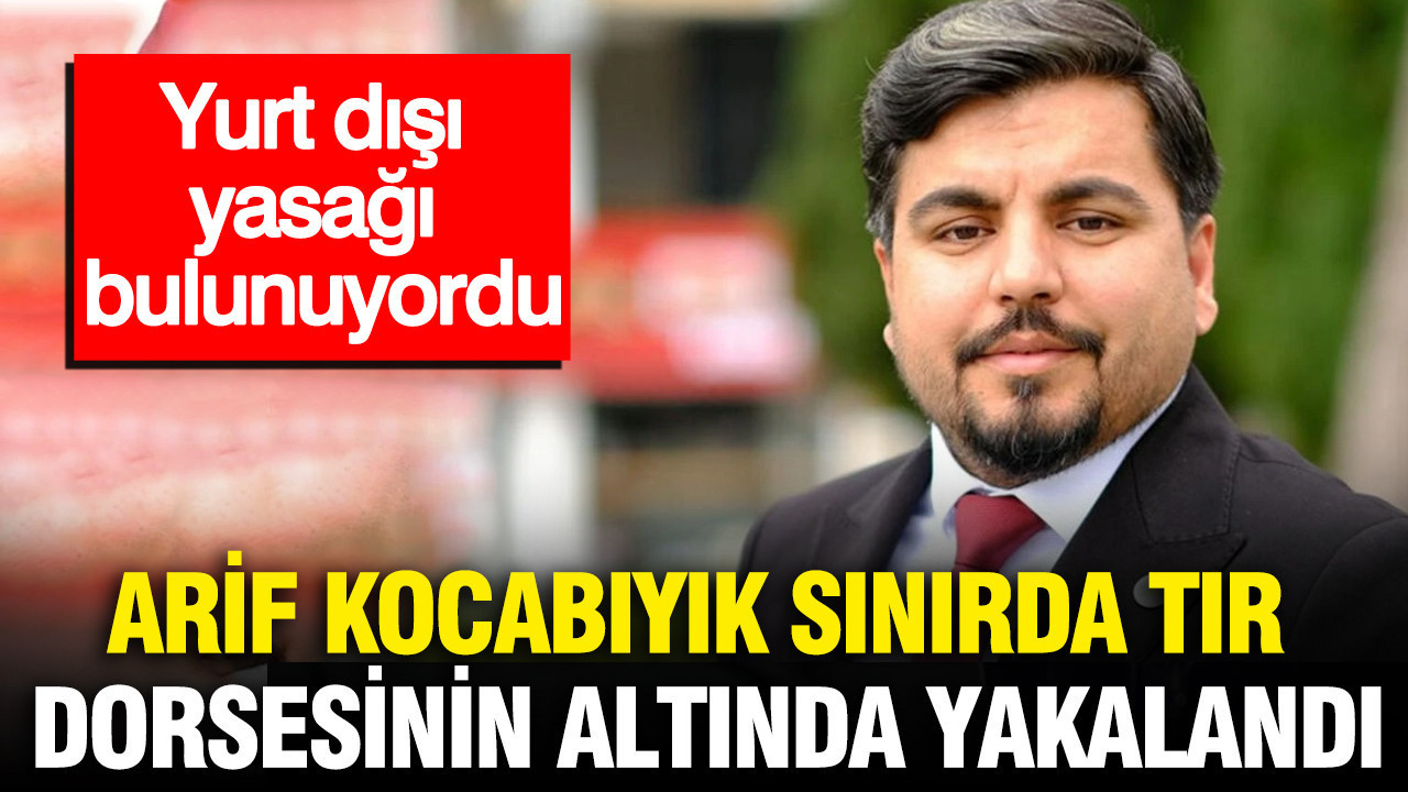 Yurt dışı yasağı bulunuyordu: Arif Kocabıyık sınırda tır dorsesinin altında yakalandı