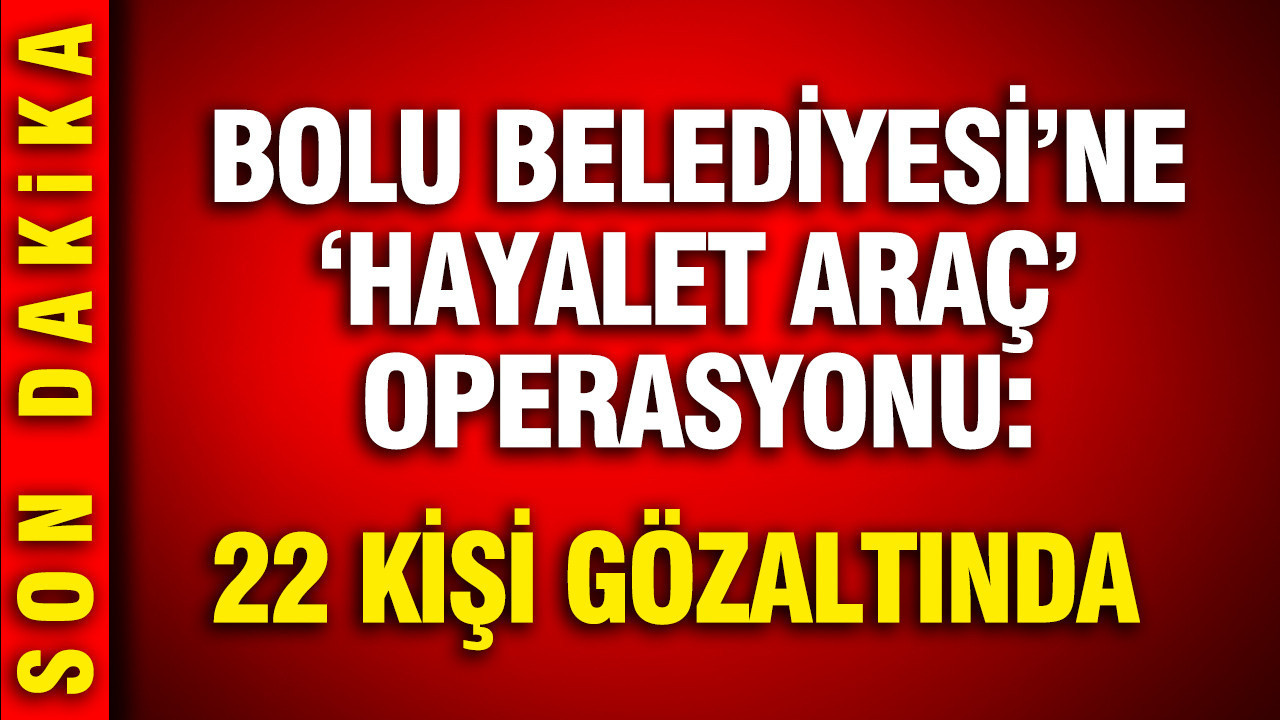 Bolu Belediyesi'ne 'hayalet araç' operasyonu: 22 gözaltı