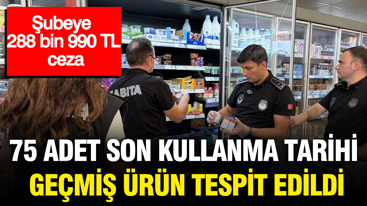 75 adet son kullanma tarihi geçmiş ürün tespit edildi: Şubeye 288 bin 990 TL ceza