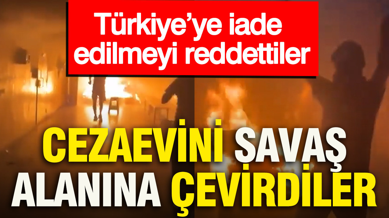 Cezaevinde isyan: Türkiye’ye iade edilmeyi reddettiler, cezaevini savaş alanını çevirdiler