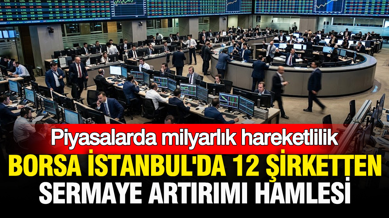 Piyasalarda milyarlık hareketlilik: Borsa İstanbul'da 12 şirketten sermaye artırımı hamlesi