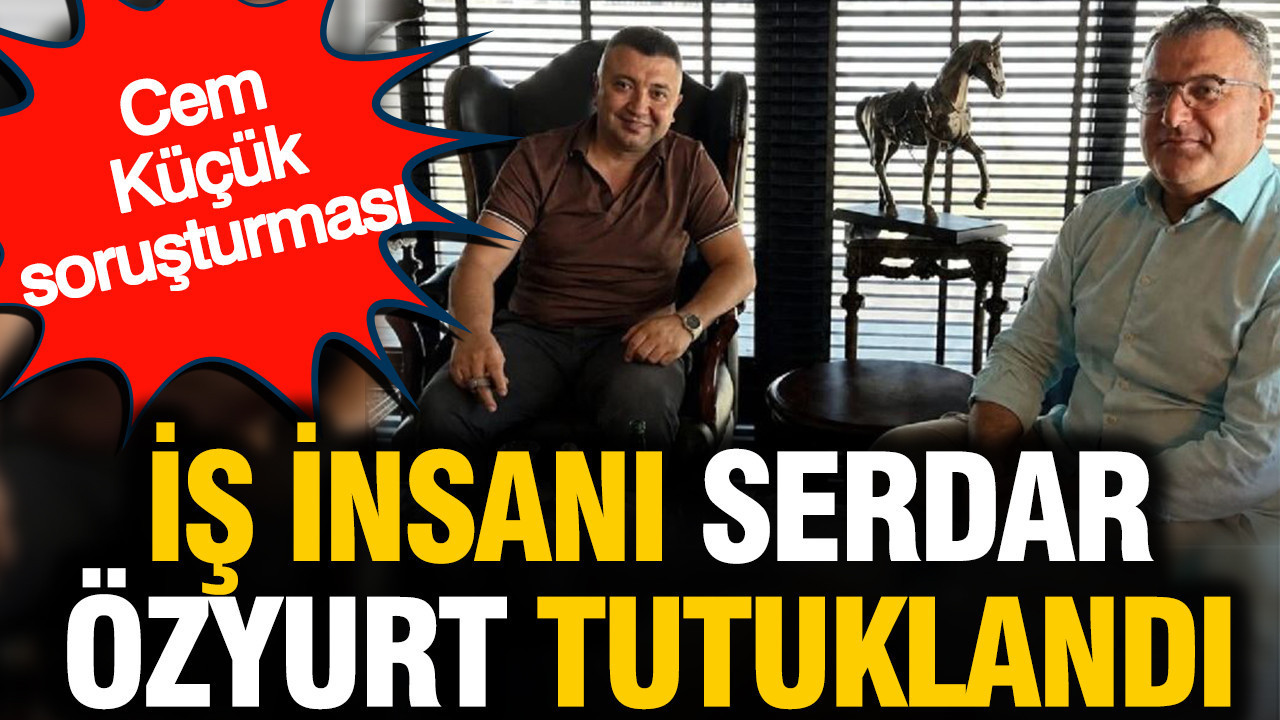 Cem Küçük soruşturması: İş insanı Serdar Özyurt tutuklandı