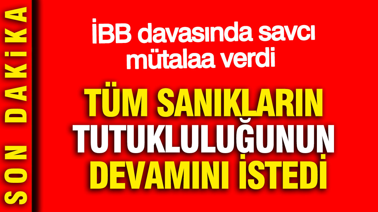 İBB davasında savcı mütalaa verdi: Tüm sanıkların tutukluluğunun devamını istedi