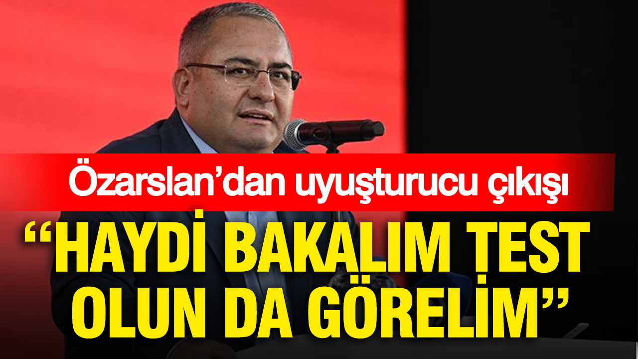 Özarslan’dan uyuşturucu çıkışı: Haydi bakalım test olun da görelim