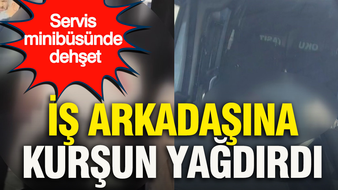 Servis minibüsünde dehşet: İş arkadaşına kurşun yağdırdı