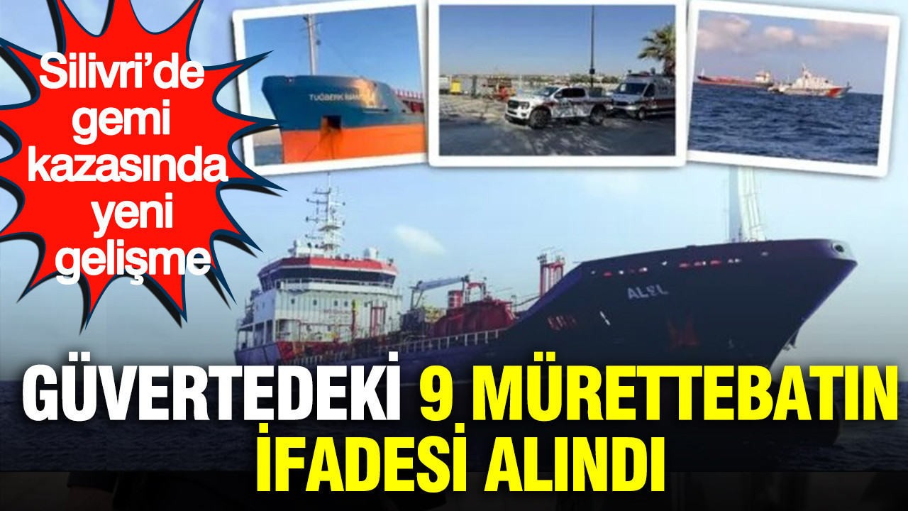 Silivri’de gemi kazasında yeni gelişme: Güvertedeki 9 mürettebatın ifadesi alındı