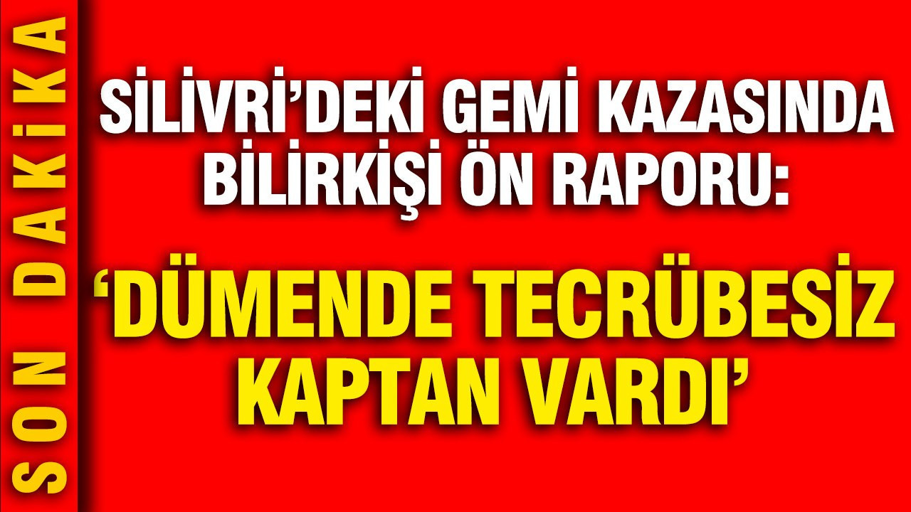 Silivri'deki gemi kazasında bilirkişi raporu: Tecrübesiz kaptan dümendeydi