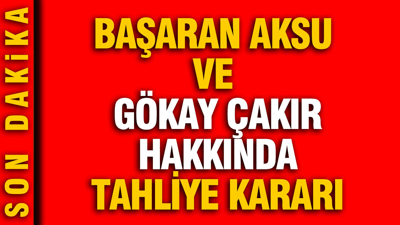 Başaran Aksu ve Gökay Çakır hakkında tahliye kararı