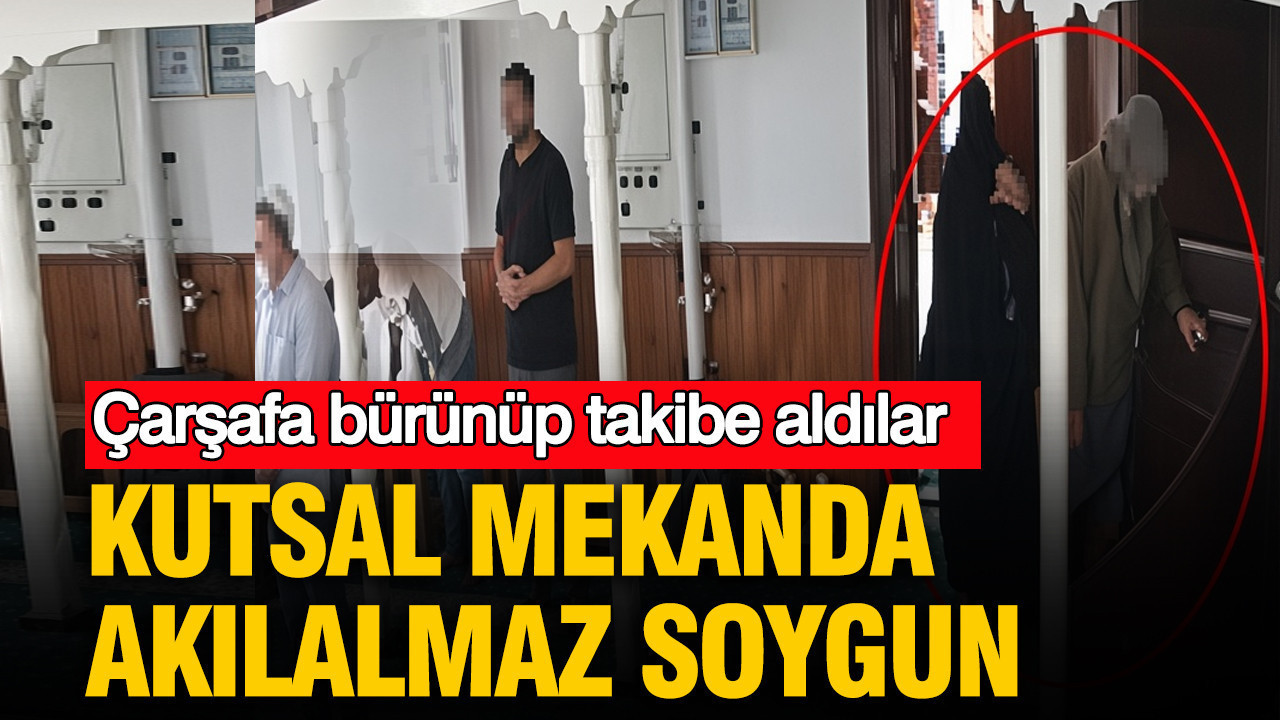 Çarşafa bürünüp takibe aldılar: Kutsal mekanda akılalmaz soygun