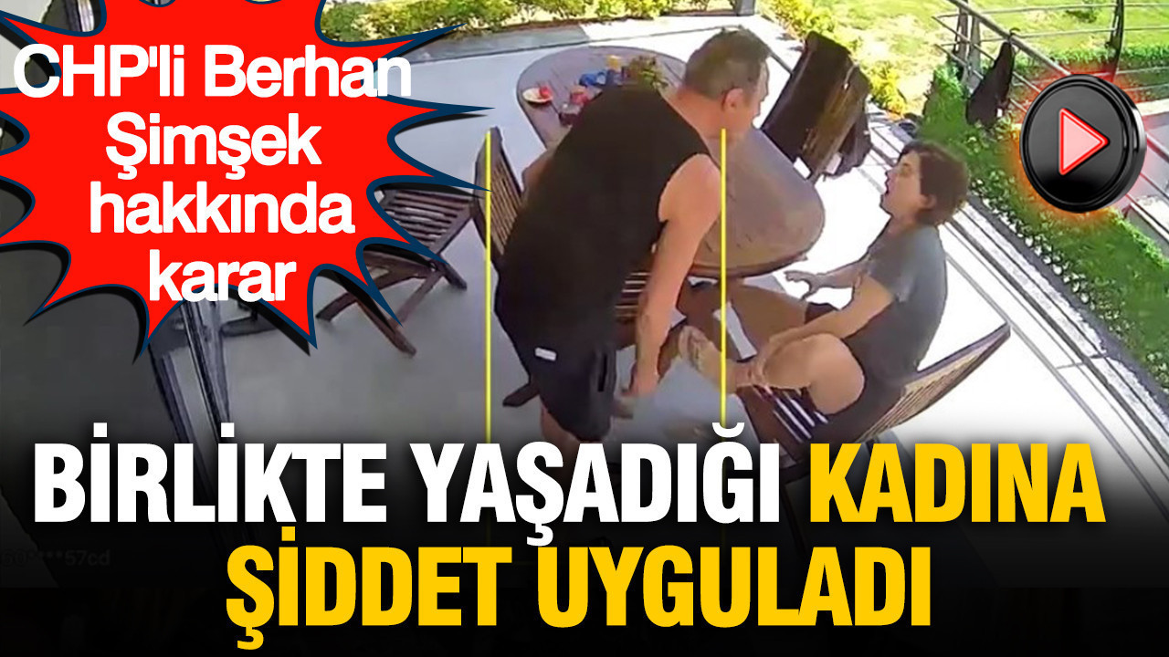 CHP’li Berhan Şimşek hakkında karar: Birlikte yaşadığı kadına şiddet uyguladı
