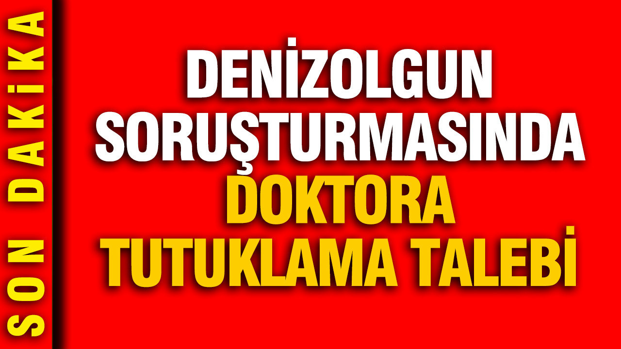 Denizolgun soruşturmasında doktora tutuklama talebi