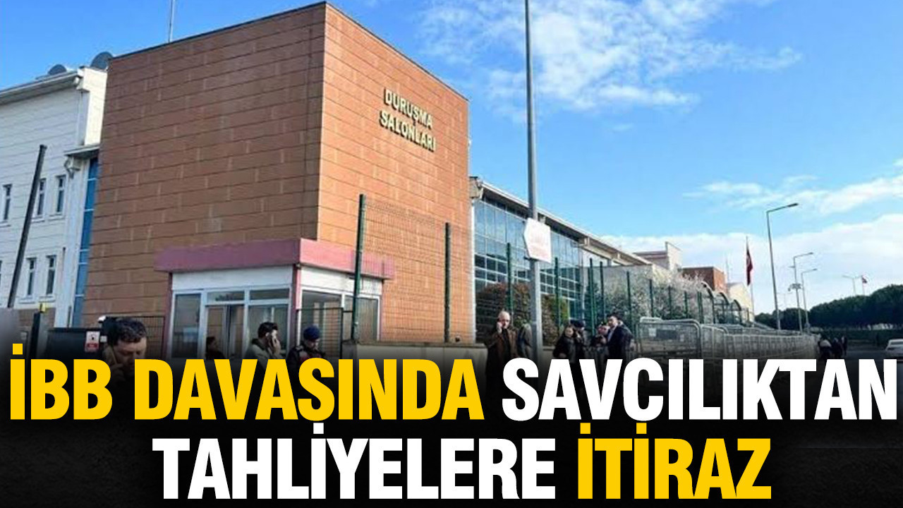 İBB davasında savcılıktan tahliyelere itiraz