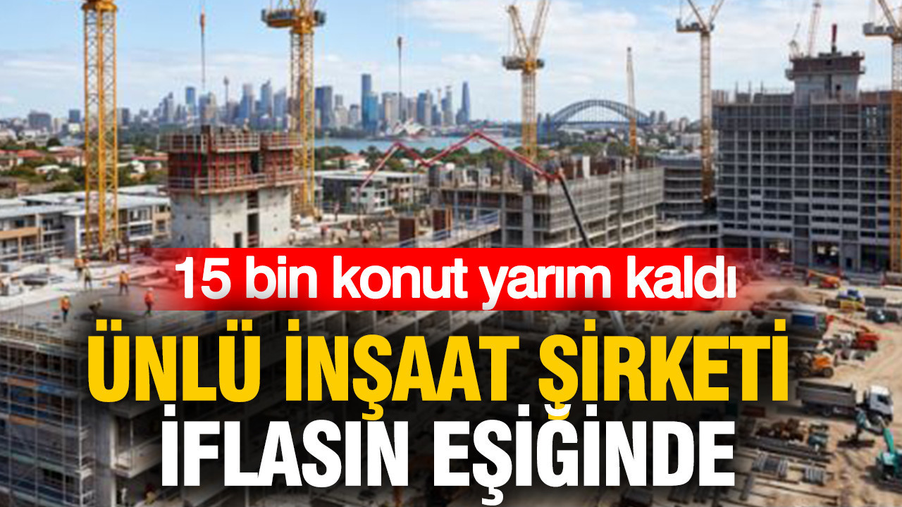 Ünlü inşaat şirketi iflasın eşiğinde: 15 bin konut yarım kaldı