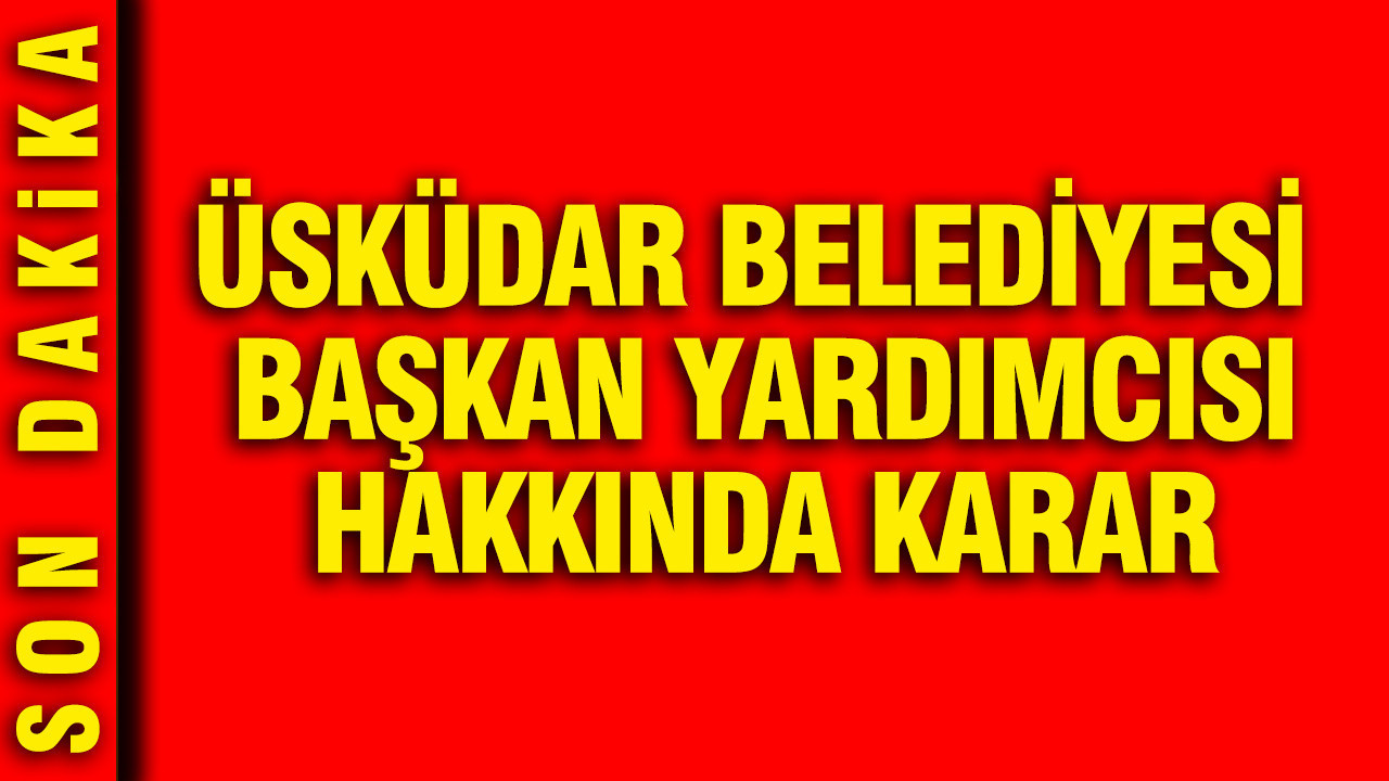 Üsküdar Belediyesi Başkan Yardımcısı hakkında karar