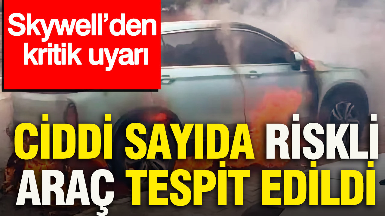 Skywell’den kritik uyarı: Ciddi sayıda riskli araç tespit edildi