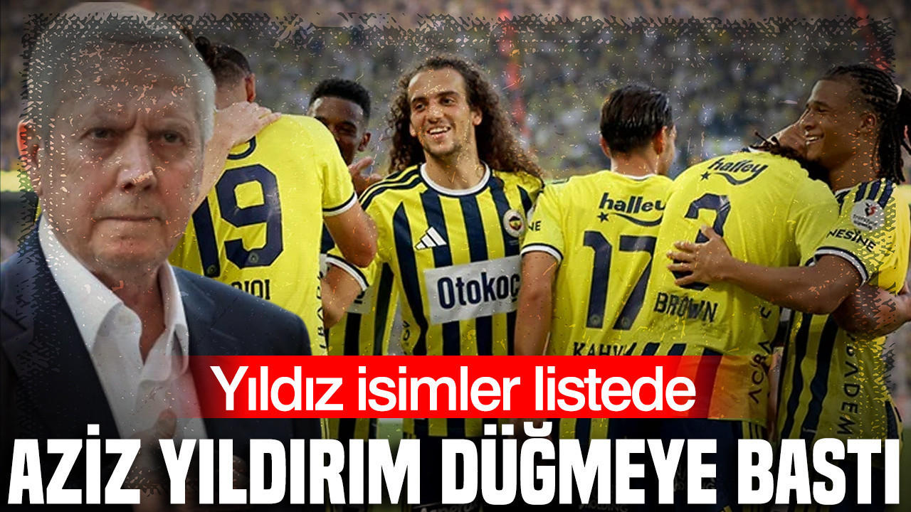 Aziz Yıldırım düğmeye bastı: Yıldız isimler listede