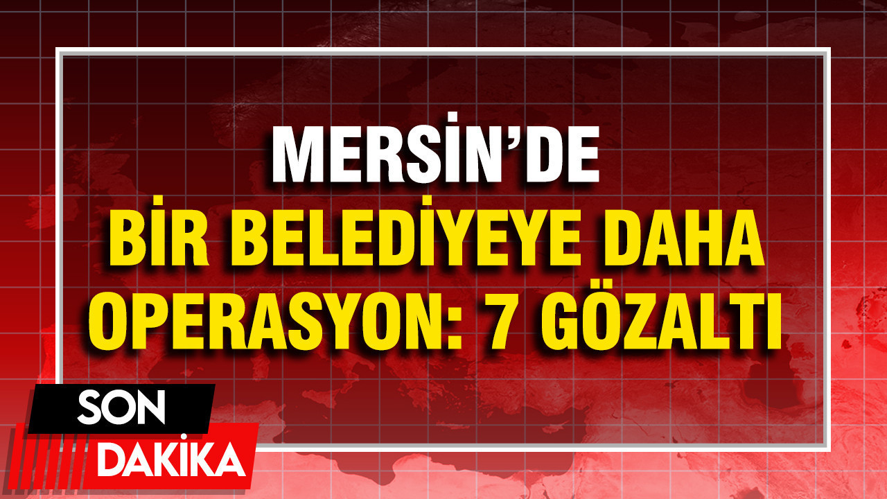Mersin'de bir belediyeye daha operasyon: Başkan yardımcıları gözaltında
